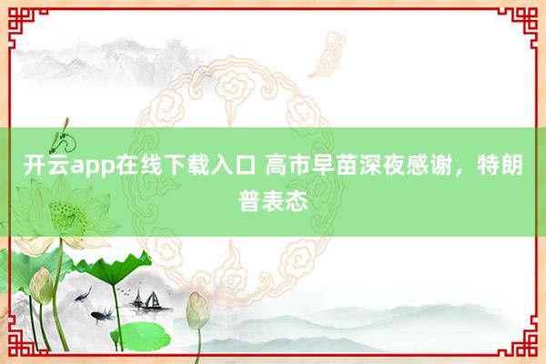 开云app在线下载入口 高市早苗深夜感谢，特朗普表态