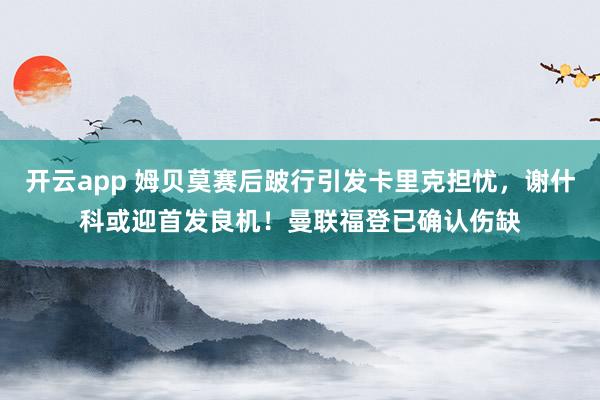 开云app 姆贝莫赛后跛行引发卡里克担忧，谢什科或迎首发良机！曼联福登已确认伤缺
