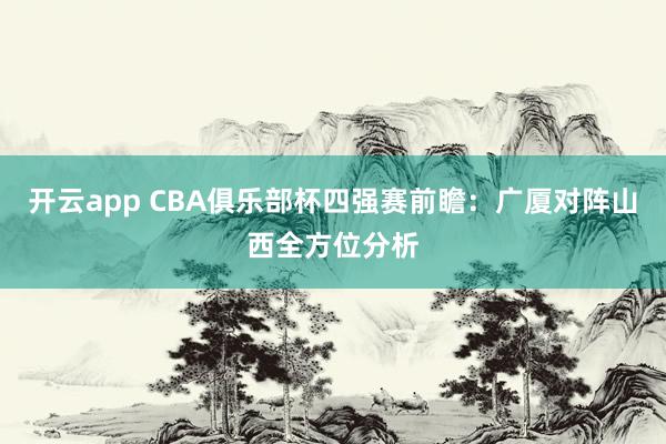 开云app CBA俱乐部杯四强赛前瞻：广厦对阵山西全方位分析