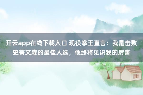开云app在线下载入口 现役拳王直言：我是击败史蒂文森的最佳人选，他终将见识我的厉害