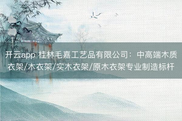开云app 桂林毛嘉工艺品有限公司：中高端木质衣架/木衣架/实木衣架/原木衣架专业制造标杆