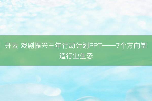 开云 戏剧振兴三年行动计划PPT——7个方向塑造行业生态