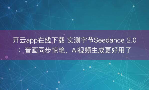 开云app在线下载 实测字节Seedance 2.0：音画同步惊艳，AI视频生成更好用了