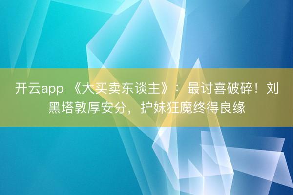 开云app 《大买卖东谈主》：最讨喜破碎！刘黑塔敦厚安分，护妹狂魔终得良缘