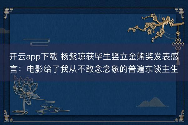 开云app下载 杨紫琼获毕生竖立金熊奖发表感言：电影给了我从不敢念念象的普遍东谈主生