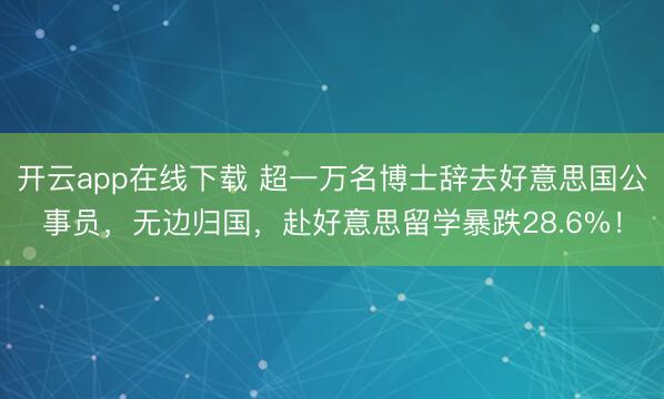 开云app在线下载 超一万名博士辞去好意思国公事员，无边归国，赴好意思留学暴跌28.6%！