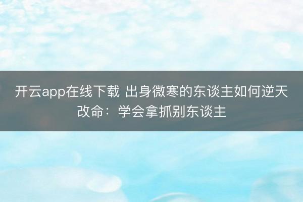 开云app在线下载 出身微寒的东谈主如何逆天改命：学会拿抓别东谈主