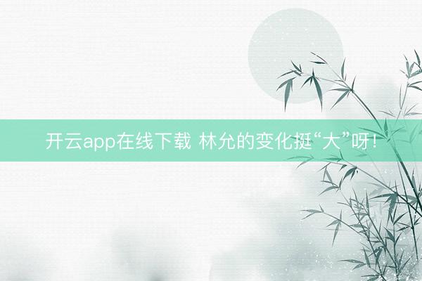 开云app在线下载 林允的变化挺“大”呀！