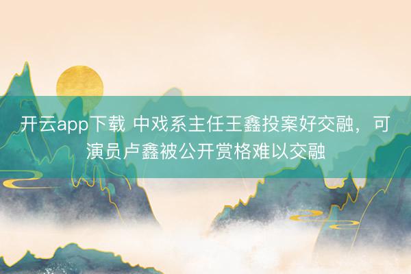 开云app下载 中戏系主任王鑫投案好交融，可演员卢鑫被公开赏格难以交融