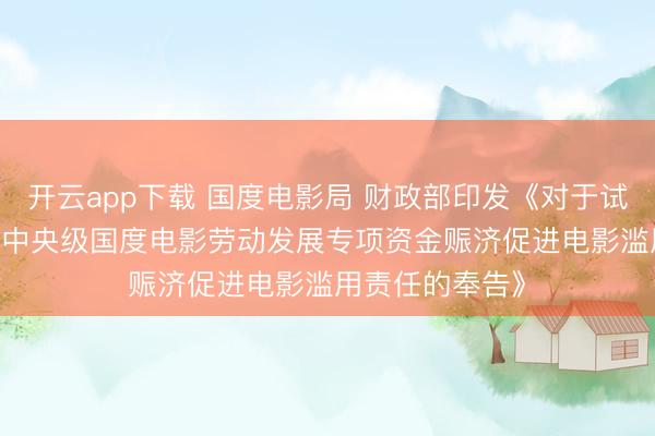 开云app下载 国度电影局 财政部印发《对于试行开展2026年中央级国度电影劳动发展专项资金赈济促进电影滥用责任的奉告》