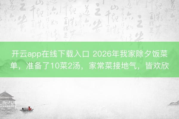 开云app在线下载入口 2026年我家除夕饭菜单,准备了10菜2汤,家常菜接地气,皆欢欣