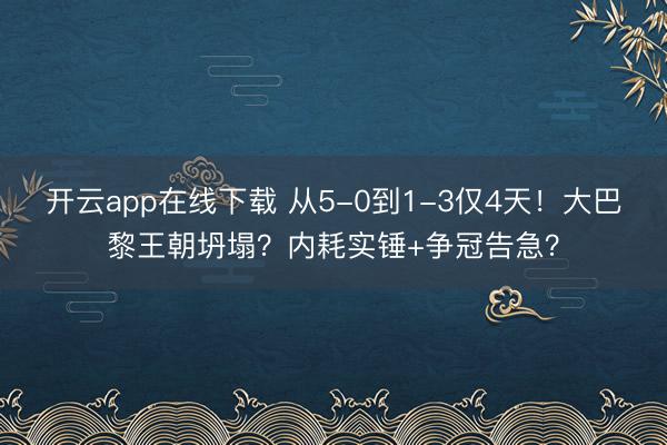 开云app在线下载 从5-0到1-3仅4天！大巴黎王朝坍塌？内耗实锤+争冠告急？