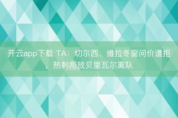 开云app下载 TA：切尔西、维拉冬窗问价遭拒，热刺拒放贝里瓦尔离队