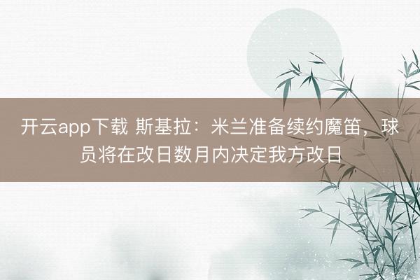 开云app下载 斯基拉:米兰准备续约魔笛,球员将在改日数月内决定我方改日