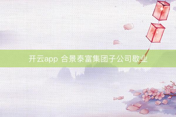 开云app 合景泰富集团子公司歇业