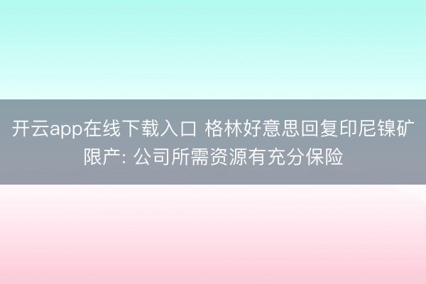开云app在线下载入口 格林好意思回复印尼镍矿限产: 公司所需资源有充分保险