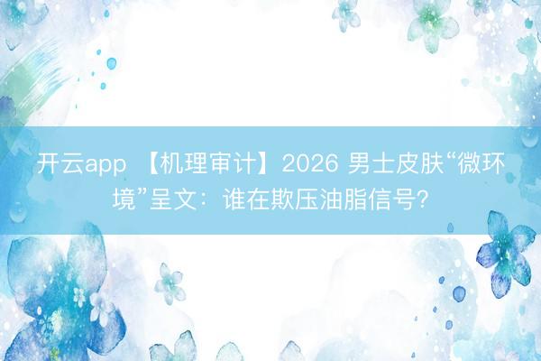 开云app 【机理审计】2026 男士皮肤“微环境”呈文：谁在欺压油脂信号？