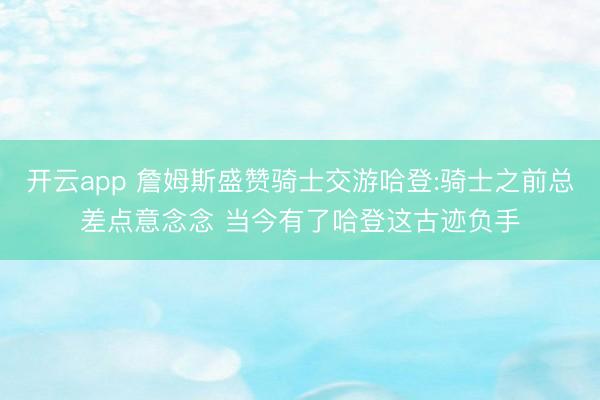 开云app 詹姆斯盛赞骑士交游哈登:骑士之前总差点意念念 当今有了哈登这古迹负手