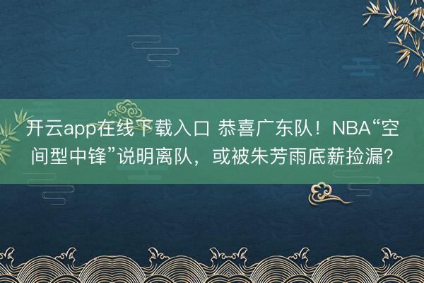 开云app在线下载入口 恭喜广东队!NBA“空间型中锋”说明离队,或被朱芳雨底薪捡漏?