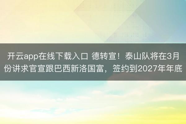 开云app在线下载入口 德转宣!泰山队将在3月份讲求官宣跟巴西新洛国富,签约到2027年年底