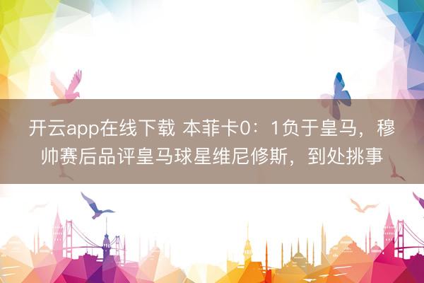 开云app在线下载 本菲卡0:1负于皇马,穆帅赛后品评皇马球星维尼修斯,到处挑事