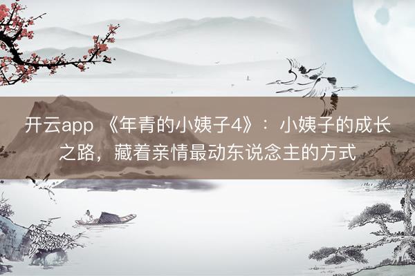 开云app 《年青的小姨子4》：小姨子的成长之路，藏着亲情最动东说念主的方式