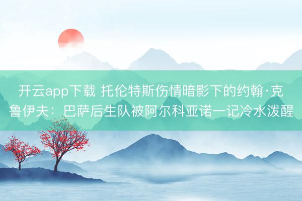 开云app下载 托伦特斯伤情暗影下的约翰·克鲁伊夫：巴萨后生队被阿尔科亚诺一记冷水泼醒