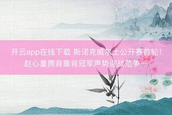 开云app在线下载 斯诺克威尔士公开赛首轮!赵心童携背靠背冠军声势迎战范争一