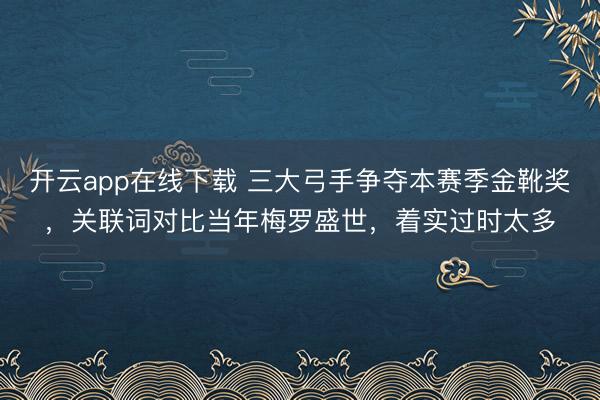开云app在线下载 三大弓手争夺本赛季金靴奖，关联词对比当年梅罗盛世，着实过时太多