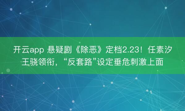 开云app 悬疑剧《除恶》定档2.23!任素汐王骁领衔,“反套路”设定垂危刺激上面