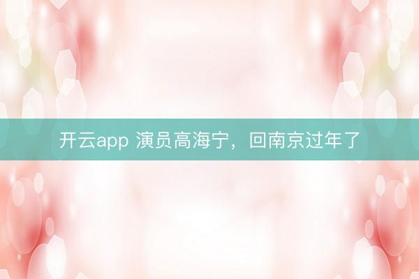 开云app 演员高海宁,回南京过年了