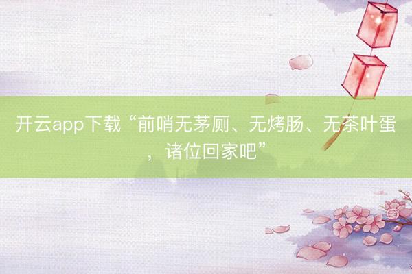 开云app下载 “前哨无茅厕、无烤肠、无茶叶蛋,诸位回家吧”