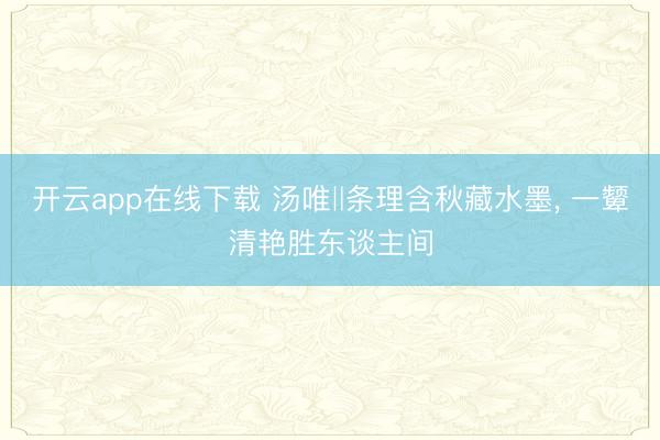 开云app在线下载 汤唯‖条理含秋藏水墨，<a href=