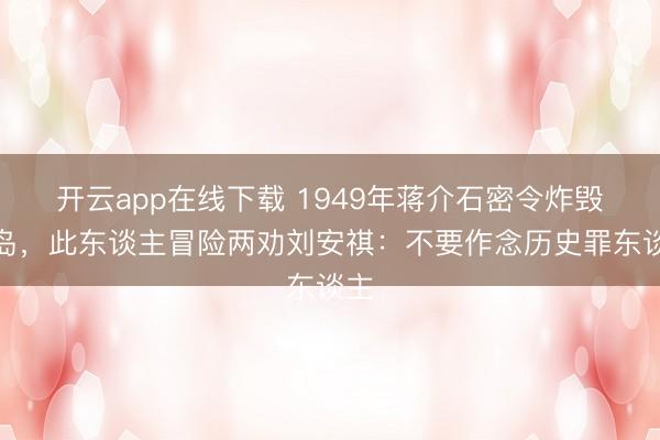 开云app在线下载 1949年蒋介石密令炸毁青岛,此东谈主冒险两劝刘安祺:不要作念历史罪东谈主