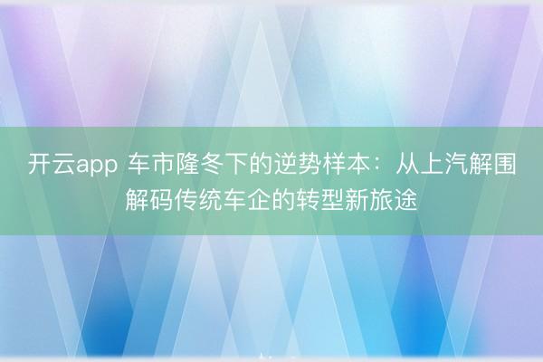 开云app 车市隆冬下的逆势样本:从上汽解围解码传统车企的转型新旅途