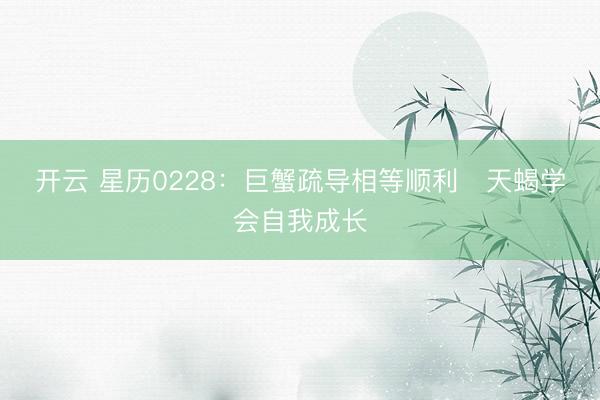 开云 星历0228：巨蟹疏导相等顺利   天蝎学会自我成长