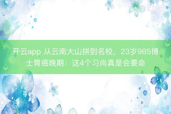 开云app 从云南大山拼到名校,23岁985博士胃癌晚期:这4个习尚真是会要命