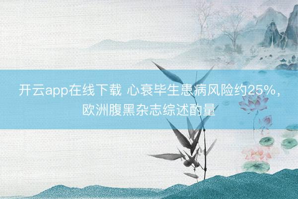开云app在线下载 心衰毕生患病风险约25%，欧洲腹黑杂志综述酌量