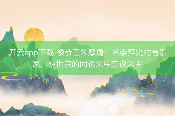 开云app下载 徽恭王朱厚爝:名崇拜史的音乐家,明世宗的同说念中东说念主