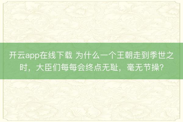 开云app在线下载 为什么一个王朝走到季世之时，大臣们每每会终点无耻，毫无节操？