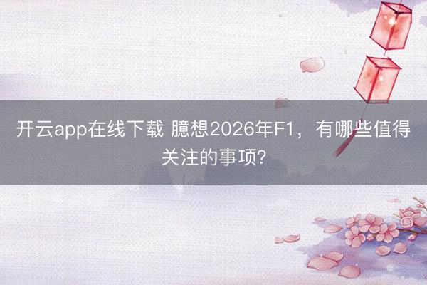 开云app在线下载 臆想2026年F1，有哪些值得关注的事项？