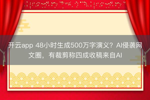 开云app 48小时生成500万字演义?AI侵袭网文圈,有裁剪称四成收稿来自AI